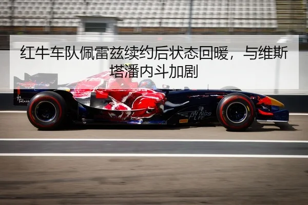红牛车队佩雷兹续约后状态回暖，与维斯塔潘内斗加剧