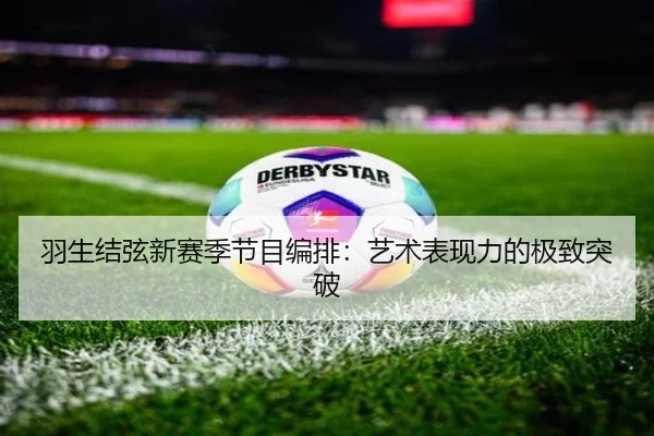 羽生结弦新赛季节目编排：艺术表现力的极致突破