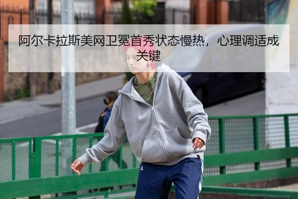 阿尔卡拉斯美网卫冕首秀状态慢热，心理调适成关键