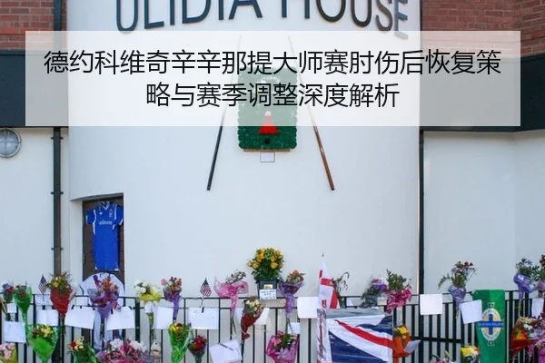 德约科维奇辛辛那提大师赛肘伤后恢复策略与赛季调整深度解析