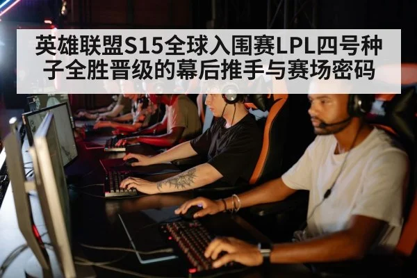 英雄联盟S15全球入围赛LPL四号种子全胜晋级的幕后推手与赛场密码