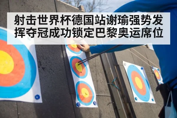 射击世界杯德国站谢瑜强势发挥夺冠成功锁定巴黎奥运席位