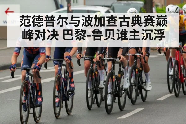 范德普尔与波加查古典赛巅峰对决 巴黎-鲁贝谁主沉浮