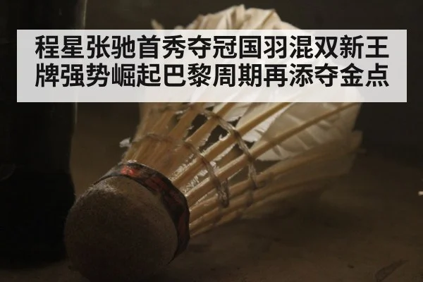 程星张驰首秀夺冠国羽混双新王牌强势崛起巴黎周期再添夺金点