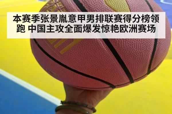 本赛季张景胤意甲男排联赛得分榜领跑 中国主攻全面爆发惊艳欧洲赛场
